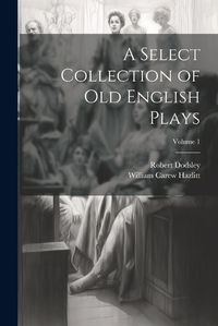 Cover image for A Select Collection of Old English Plays; Volume 1