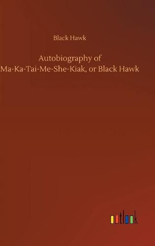 Autobiography of Ma-Ka-Tai-Me-She-Kiak, or Black Hawk