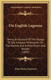 Cover image for On English Lagoons: Being an Account of the Voyage of Two Amateur Wherrymen on the Norfolk and Suffolk Rivers and Broads (1893)