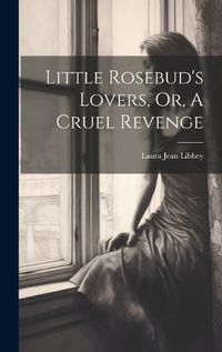 Cover image for Little Rosebud's Lovers, Or, A Cruel Revenge