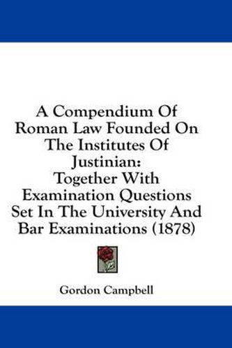 Cover image for A Compendium of Roman Law Founded on the Institutes of Justinian: Together with Examination Questions Set in the University and Bar Examinations (1878)