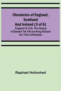 Cover image for Chronicles of England, Scotland and Ireland (3 of 6): England (5 of 9); The History of Edward the Fift and King Richard the Third Unfinished