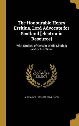 The Honourable Henry Erskine, Lord Advocate for Scotland [Electronic Resource]: With Notices of Certain of His Kinsfolk and of His Time