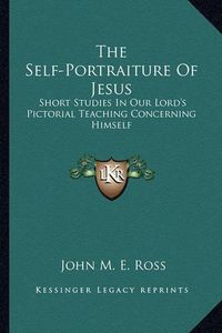 Cover image for The Self-Portraiture of Jesus: Short Studies in Our Lord's Pictorial Teaching Concerning Himself