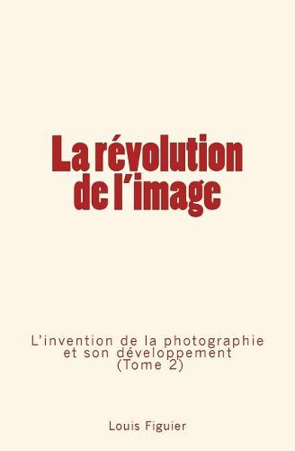 Cover image for La revolution de l'image: L'invention de la photographie et son developpement (Tome 2)