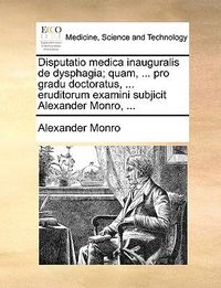 Cover image for Disputatio Medica Inauguralis de Dysphagia; Quam, ... Pro Gradu Doctoratus, ... Eruditorum Examini Subjicit Alexander Monro, ...