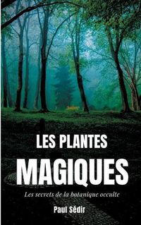 Cover image for Les Plantes Magiques: Les secrets de la botanique occulte: puissance secrete des vegetaux, medecine hermetique, philtres de plantes magiques, et autres vertus meconnues des jardins d'alchimistes.