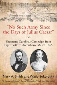 Cover image for No Such Army Since the Days of Julius Caesar: Sherman'S Carolinas Campaign from Fayetteville to Averasboro, March 1865