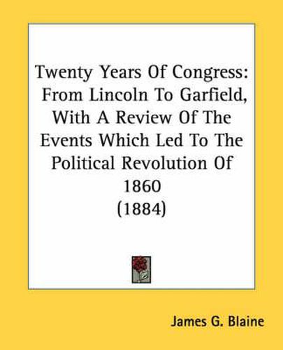 Twenty Years of Congress: From Lincoln to Garfield, with a Review of the Events Which Led to the Political Revolution of 1860 (1884)