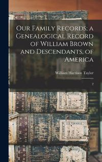 Cover image for Our Family Records; a Genealogical Record of William Brown and Descendants, of America