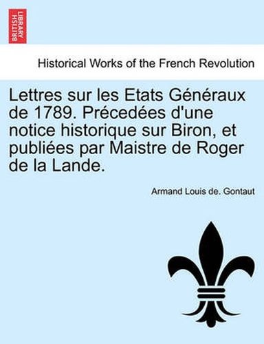 Cover image for Lettres Sur Les Etats Generaux de 1789. Precedees D'Une Notice Historique Sur Biron, Et Publiees Par Maistre de Roger de La Lande.