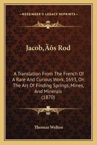 Cover image for Jacobacentsa -A Centss Rod: A Translation from the French of a Rare and Curious Work, 1693, on the Art of Finding Springs, Mines, and Minerals (1870)