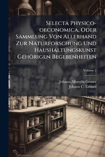 Cover image for Selecta Physico-Oeconomica, Oder Sammlung Von Allerhand Zur Naturforschung Und Haushaltungskunst Geh Rigen Begebenheiten, Volume 2