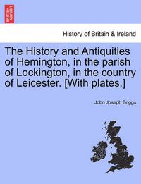 Cover image for The History and Antiquities of Hemington, in the Parish of Lockington, in the Country of Leicester. [With Plates.]