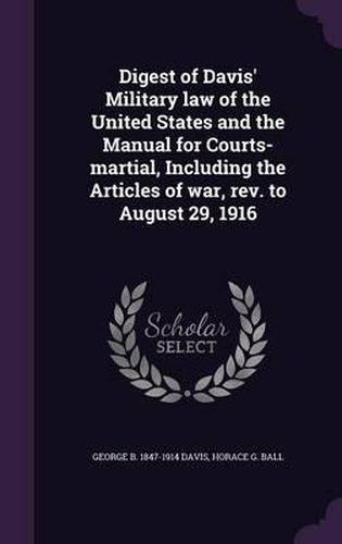 Digest of Davis' Military Law of the United States and the Manual for Courts-Martial, Including the Articles of War, REV. to August 29, 1916