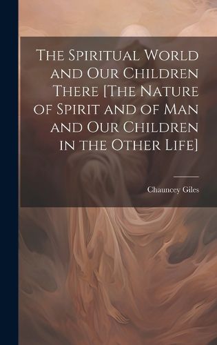 Cover image for The Spiritual World and Our Children There [The Nature of Spirit and of Man and Our Children in the Other Life]