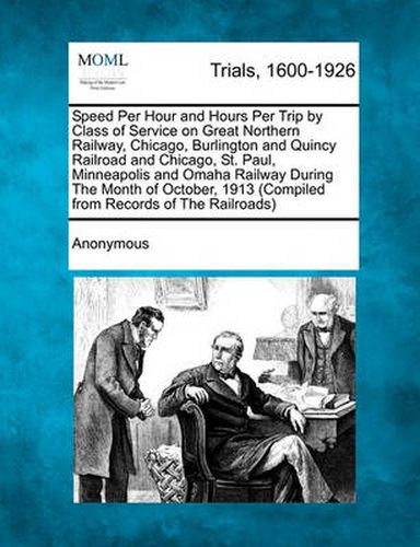 Cover image for Speed Per Hour and Hours Per Trip by Class of Service on Great Northern Railway, Chicago, Burlington and Quincy Railroad and Chicago, St. Paul, Minneapolis and Omaha Railway During the Month of October, 1913 (Compiled from Records of the Railroads)