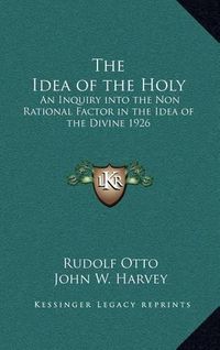 Cover image for The Idea of the Holy: An Inquiry Into the Non Rational Factor in the Idea of the Divine 1926