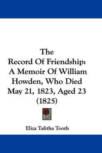 Cover image for The Record of Friendship: A Memoir of William Howden, Who Died May 21, 1823, Aged 23 (1825)