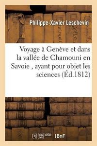 Cover image for Voyage A Geneve Et Dans La Vallee de Chamouni En Savoie, Ayant Pour Objet Les Sciences, Les Arts: L'Histoire, Le Commerce, l'Industrie, Les Moeurs Des Habitans, Etc. Etc. Par P.-X. Leschevin,