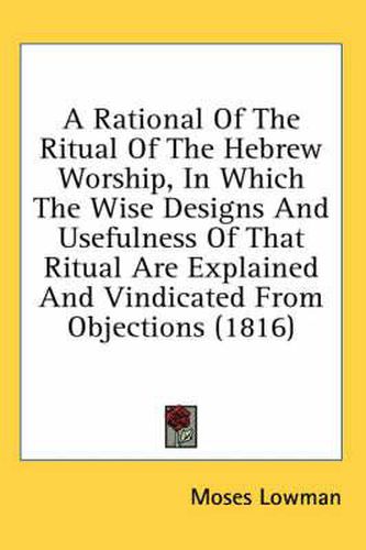 Cover image for A Rational of the Ritual of the Hebrew Worship, in Which the Wise Designs and Usefulness of That Ritual Are Explained and Vindicated from Objections (1816)