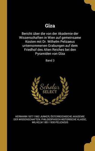 Giza: Bericht Uber Die Von Der Akademie Der Wissenschaften in Wien Auf Gemeinsame Kosten Mit Dr. Wilhelm Pelizaeus Unternommenen Grabungen Auf Dem Friedhof Des Alten Reiches Bei Den Pyramiden Von Giza; Band 3