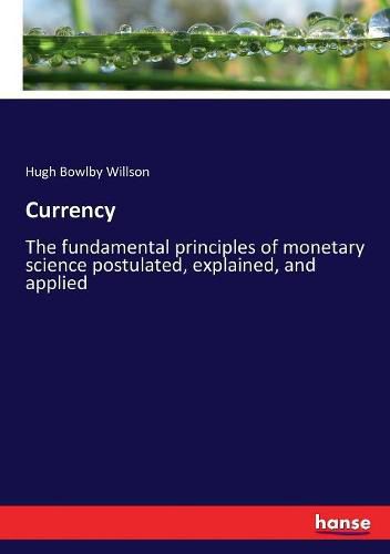 Cover image for Currency: The fundamental principles of monetary science postulated, explained, and applied