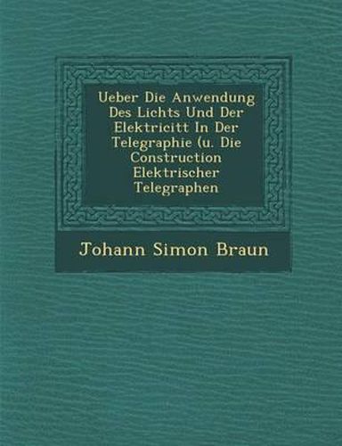 Cover image for Ueber Die Anwendung Des Lichts Und Der Elektricit T in Der Telegraphie (U. Die Construction Elektrischer Telegraphen