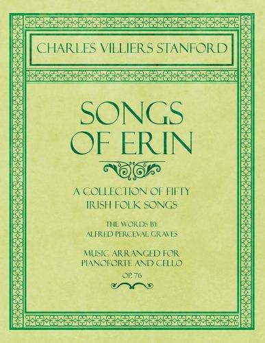 Songs of Erin - A Collection of Fifty Irish Folk Songs - The Words by Alfred Perceval Graves - Music Arranged for Voice and Piano - Op.76