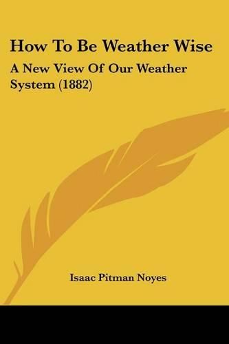 Cover image for How to Be Weather Wise: A New View of Our Weather System (1882)