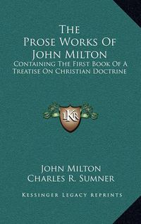 Cover image for The Prose Works of John Milton: Containing the First Book of a Treatise on Christian Doctrine