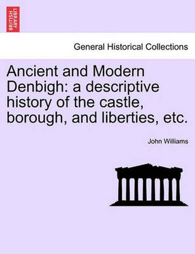 Cover image for Ancient and Modern Denbigh: A Descriptive History of the Castle, Borough, and Liberties, Etc.