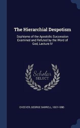 Cover image for The Hierarchial Despotism: Sophisms of the Apostolic Succession Examined and Refuted by the Word of God, Lecture IV