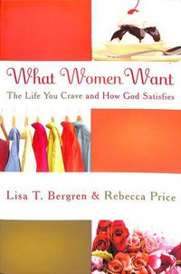 Cover image for What Women Want: The Life You Crave and How God Satisfies