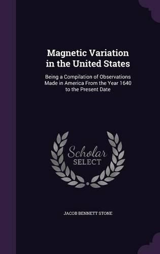 Magnetic Variation in the United States: Being a Compilation of Observations Made in America from the Year 1640 to the Present Date