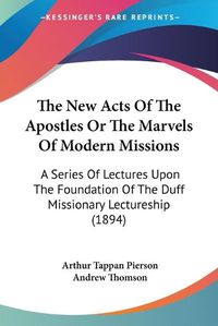 Cover image for The New Acts of the Apostles or the Marvels of Modern Missions: A Series of Lectures Upon the Foundation of the Duff Missionary Lectureship (1894)