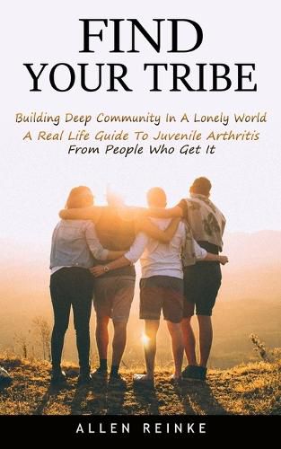 Find Your Tribe: Building Deep Community In A Lonely World (A Real Life Guide To Juvenile Arthritis From People Who Get It)