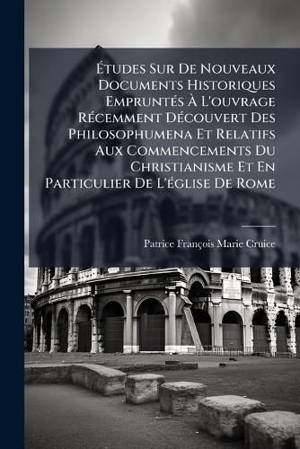 Cover image for Tudes Sur de Nouveaux Documents Historiques Emprunt?'s L'Ouvrage R Cemment D Couvert Des Philosophumena Et Relatifs Aux Commencements Du Christianisme Et En Particulier de L' Glise de Rome