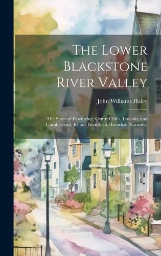 Cover image for The Lower Blackstone River Valley; the Story of Pawtucket, Central Falls, Lincoln, and Cumberland, Rhode Island; an Historical Narrative