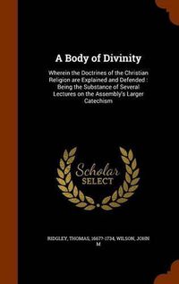 Cover image for A Body of Divinity: Wherein the Doctrines of the Christian Religion Are Explained and Defended: Being the Substance of Several Lectures on the Assembly's Larger Catechism