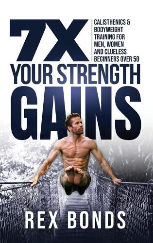 Cover image for 7X Your Strength Gains Even If You're a Man, Woman or Clueless Beginner Over 50: Bodyweight Training Exercises and Workouts A.K.A. Calisthenics