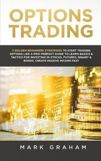 Cover image for Options Trading: 7 Golden Beginners Strategies to Start Trading Options Like a Pro! Perfect Guide to Learn Basics & Tactics for Investing in Stocks, Futures, Binary & Bonds. Create Passive Income Fast
