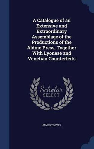 A Catalogue of an Extensive and Extraordinary Assemblage of the Productions of the Aldine Press, Together with Lyonese and Venetian Counterfeits