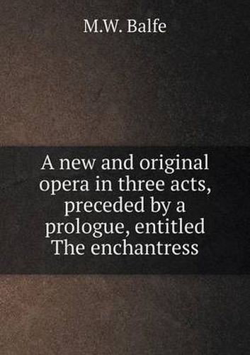 Cover image for A new and original opera in three acts, preceded by a prologue, entitled The enchantress