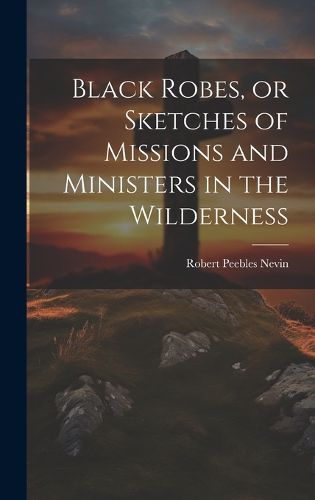 Cover image for Black Robes, or Sketches of Missions and Ministers in the Wilderness