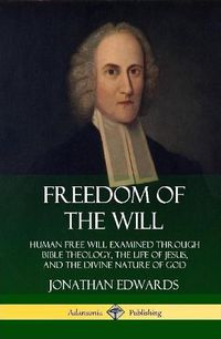 Cover image for Freedom of the Will: Human Free Will Examined Through Bible Theology, the Life of Jesus, and the Divine Nature of God (Hardcover)