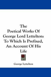 Cover image for The Poetical Works of George Lord Lyttelton: To Which Is Prefixed, an Account of His Life