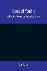 Cover image for Eyes of Youth; A Book of Verse by Padraic Colum, Shane Leslie, Viola Meynell, Ruth Lindsay, Hugh Austin, Judith Lytton, Olivia Meynell, Maurice Healy, Monica Saleeby & Francis Meynell. With four early poems by Francis Thompson & a foreword by Gilbert K. Ch