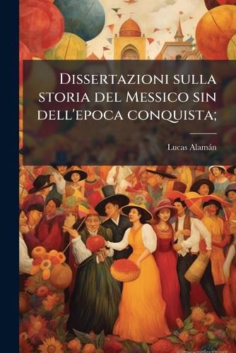 Cover image for Dissertazioni Sulla Storia del Messico Sin Dell'epoca Conquista;
