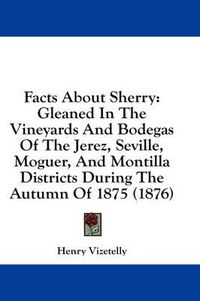 Cover image for Facts about Sherry: Gleaned in the Vineyards and Bodegas of the Jerez, Seville, Moguer, and Montilla Districts During the Autumn of 1875 (1876)